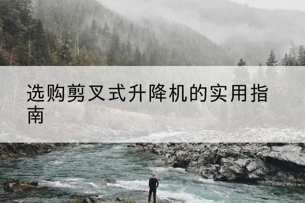 双江剪叉式升降机怎么选-选购剪叉式升降机的实用指南