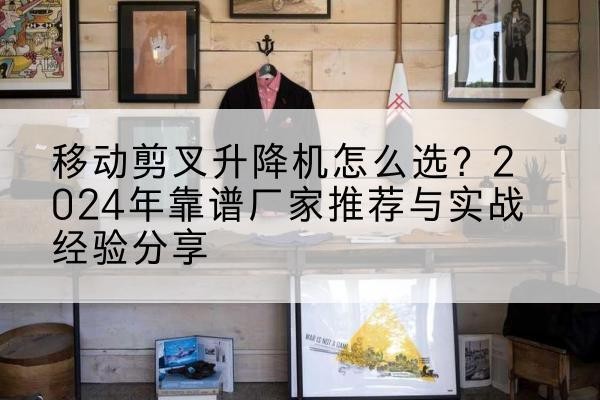 双江升降平台厂家推荐-移动剪叉升降机怎么选?2024年靠谱厂家推荐与实战经验分享