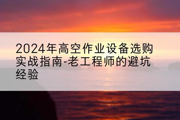 双江高空作业升降机厂家推荐-2024年高空作业设备选购实战指南-老工程师的避坑经验