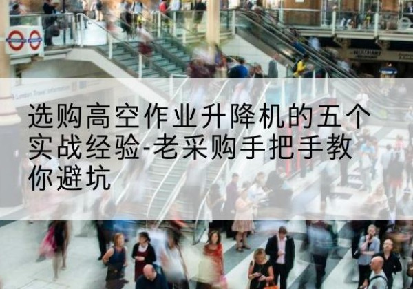 双江高空作业升降机厂家-选购高空作业升降机的五个实战经验-老采购手把手教你避坑