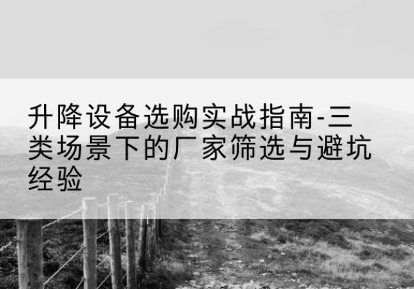 双江移动式升降机厂家推荐-升降设备选购实战指南-三类场景下的厂家筛选与避坑经验