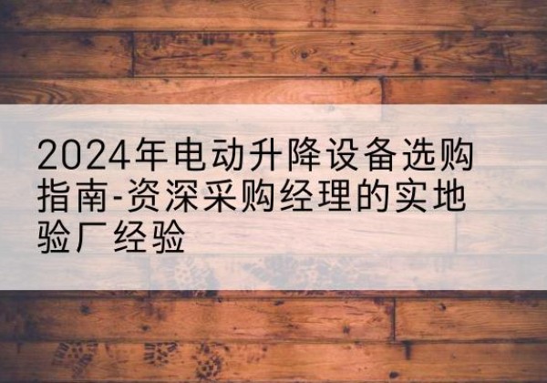 双江电动剪叉升降平台厂家-2024年电动升降设备选购指南-资深采购经理的实地验厂经验