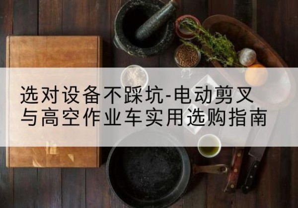 双江电动剪叉升降平台怎么选-选对设备不踩坑-电动剪叉与高空作业车实用选购指南