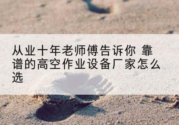双江高空作业升降机厂家推荐-从业十年老师傅告诉你 靠谱的高空作业设备厂家怎么选