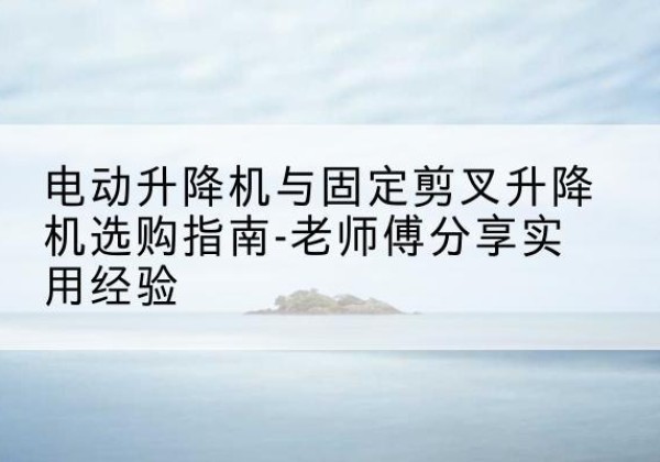 双江电动升降机怎么选-电动升降机与固定剪叉升降机选购指南-老师傅分享实用经验