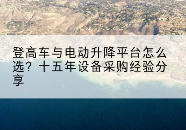 双江登高车厂家厂家-登高车与电动升降平台怎么选？十五年设备采购经验分享