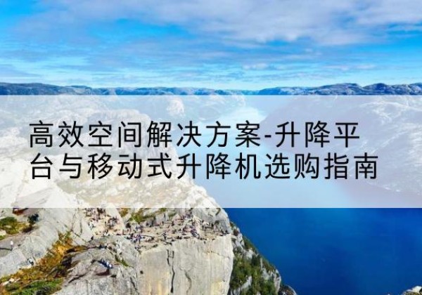 双江升降平台厂家-*空间解决方案-升降平台与移动式升降机选购指南