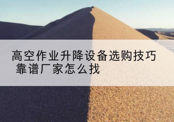 双江电动升降平台厂家推荐-高空作业升降设备选购技巧 靠谱厂家怎么找