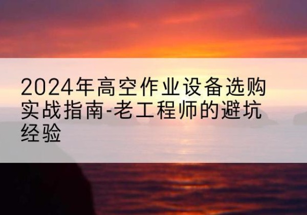 双江高空作业升降机厂家推荐-2024年高空作业设备选购实战指南-老工程师的避坑经验